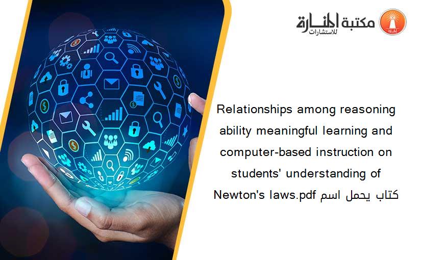 Relationships among reasoning ability meaningful learning and computer-based instruction on students' understanding of Newton's laws.pdf كتاب يحمل اسم