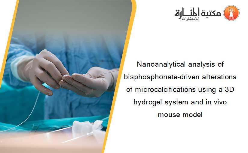 Nanoanalytical analysis of bisphosphonate-driven alterations of microcalcifications using a 3D hydrogel system and in vivo mouse model