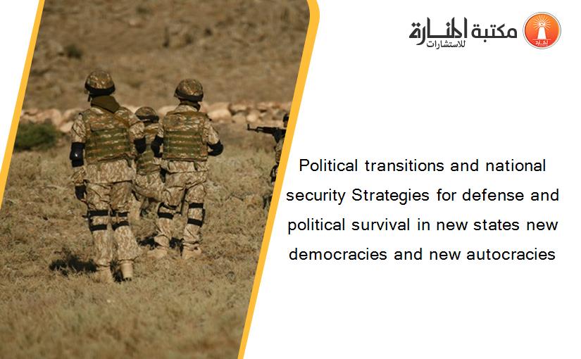 Political transitions and national security Strategies for defense and political survival in new states new democracies and new autocracies