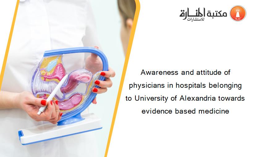 Awareness and attitude of physicians in hospitals belonging to University of Alexandria towards evidence based medicine