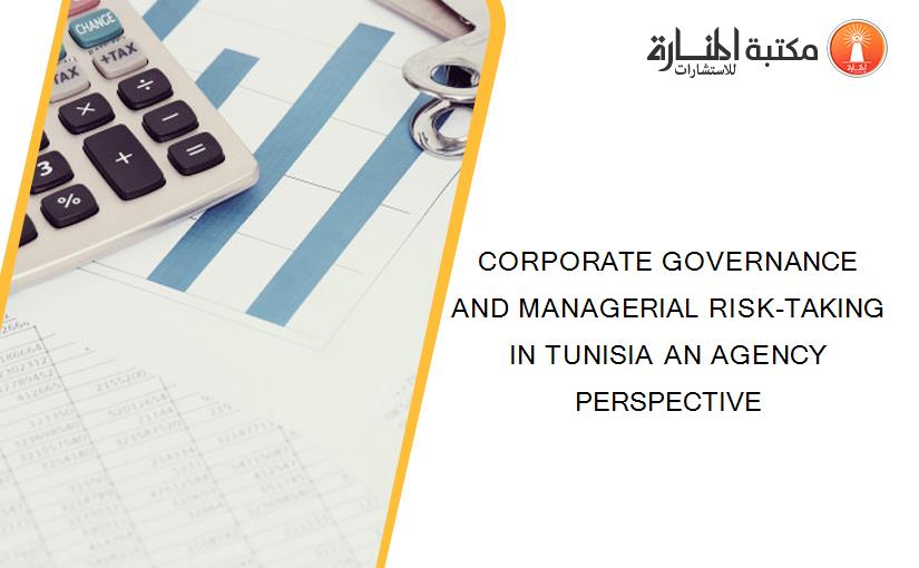 CORPORATE GOVERNANCE AND MANAGERIAL RISK-TAKING IN TUNISIA AN AGENCY PERSPECTIVE