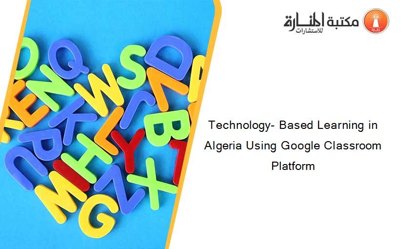 Technology- Based Learning in Algeria Using Google Classroom Platform