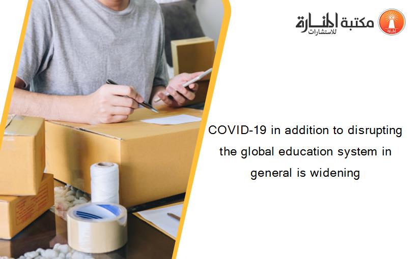 COVID-19 in addition to disrupting the global education system in general is widening