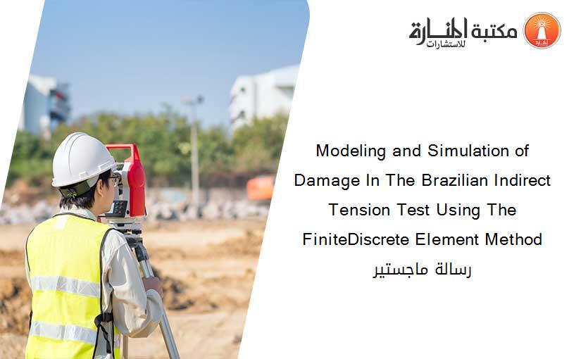 Modeling and Simulation of Damage In The Brazilian Indirect Tension Test Using The FiniteDiscrete Element Method رسالة ماجستير