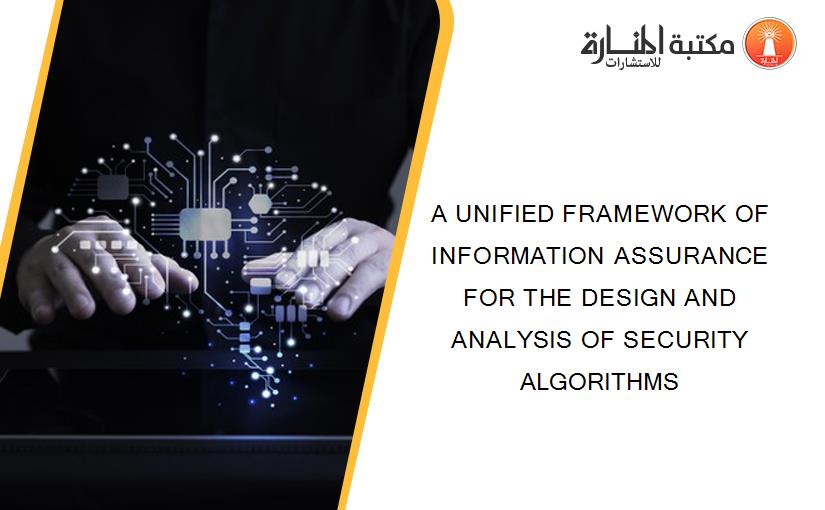 A UNIFIED FRAMEWORK OF INFORMATION ASSURANCE FOR THE DESIGN AND ANALYSIS OF SECURITY ALGORITHMS