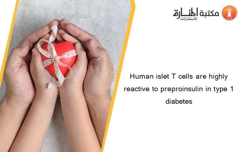Human islet T cells are highly reactive to preproinsulin in type 1 diabetes