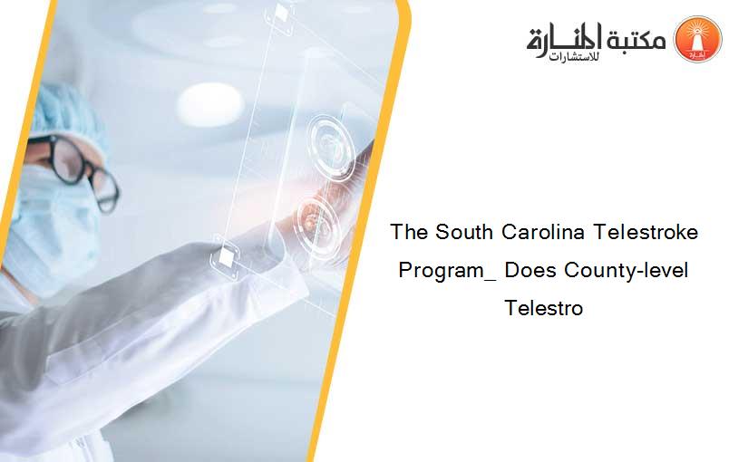 The South Carolina Telestroke Program_ Does County-level Telestro