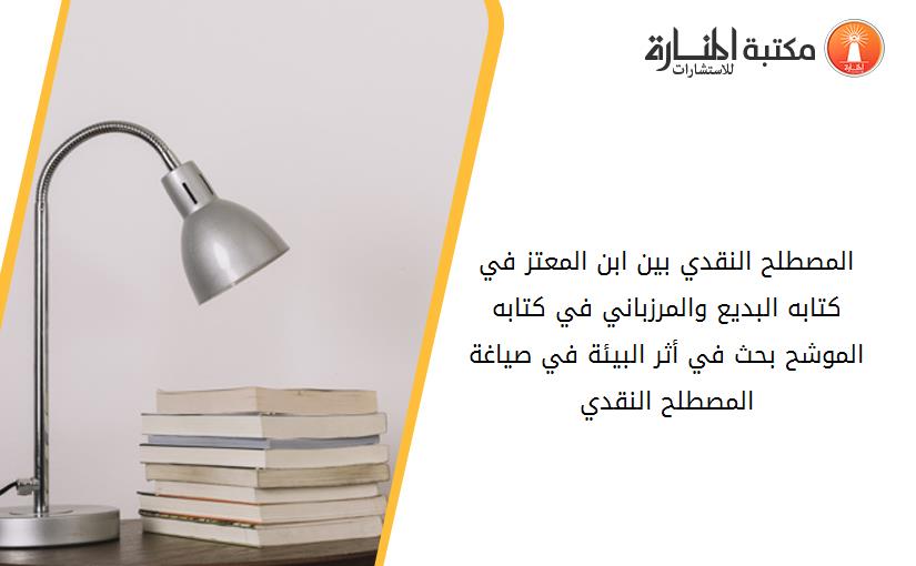 المصطلح النقدي بين ابن المعتز في كتابه البديع والمرزباني في كتابه الموشح بحث في أثر البيئة في صياغة المصطلح النقدي