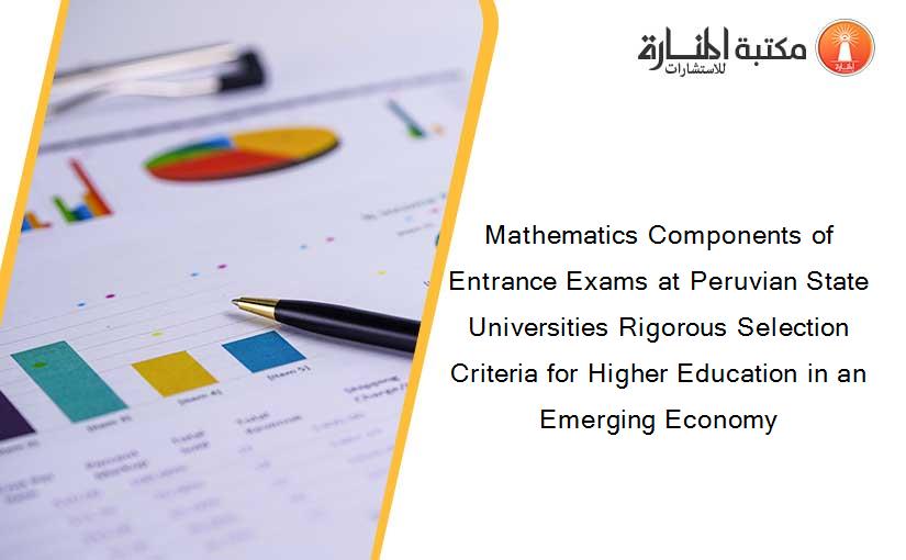Mathematics Components of Entrance Exams at Peruvian State Universities Rigorous Selection Criteria for Higher Education in an Emerging Economy