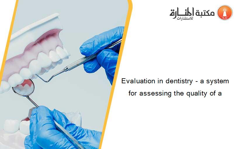 Evaluation in dentistry - a system for assessing the quality of a
