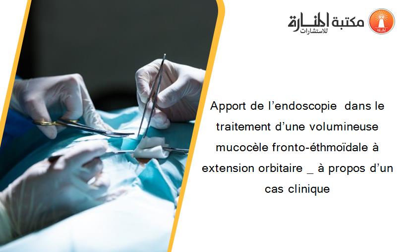 Apport de l’endoscopie  dans le traitement d’une volumineuse mucocèle fronto-éthmoïdale à extension orbitaire _ à propos d’un cas clinique