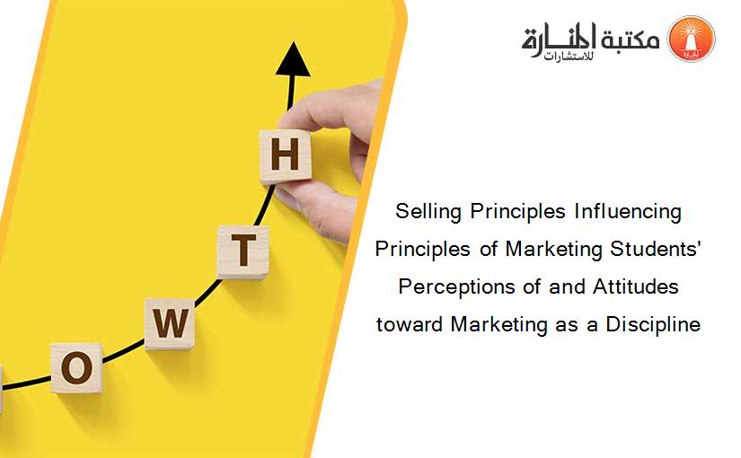Selling Principles Influencing Principles of Marketing Students' Perceptions of and Attitudes toward Marketing as a Discipline