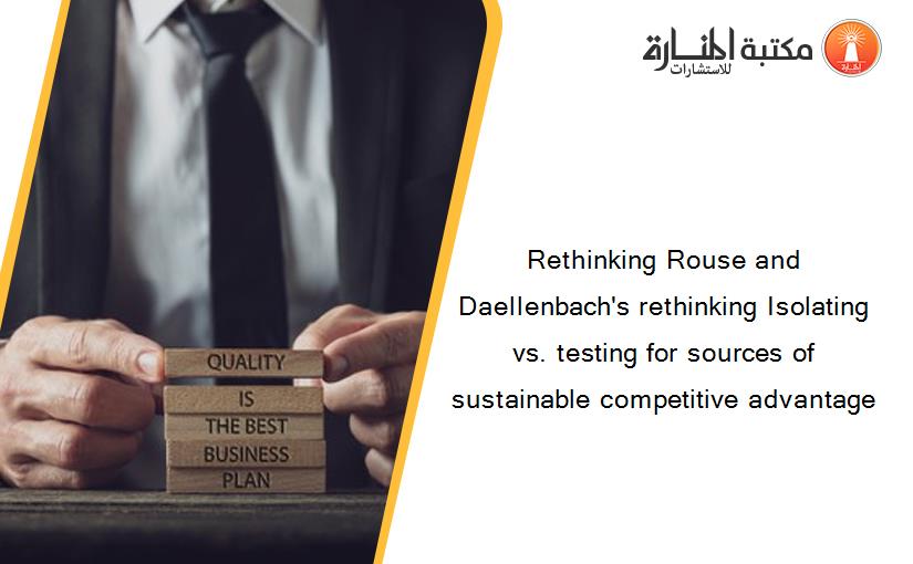 Rethinking Rouse and Daellenbach's rethinking Isolating vs. testing for sources of sustainable competitive advantage