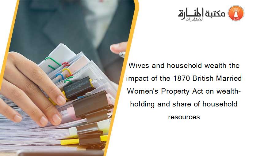 Wives and household wealth the impact of the 1870 British Married Women's Property Act on wealth-holding and share of household resources