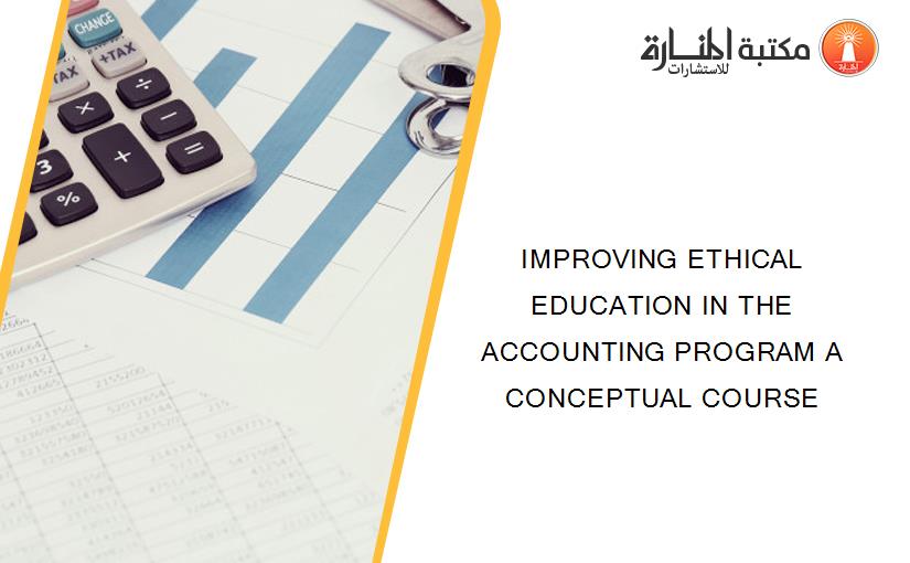 IMPROVING ETHICAL EDUCATION IN THE ACCOUNTING PROGRAM A CONCEPTUAL COURSE