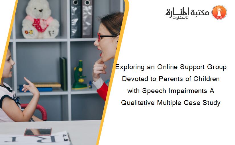 Exploring an Online Support Group Devoted to Parents of Children with Speech Impairments A Qualitative Multiple Case Study