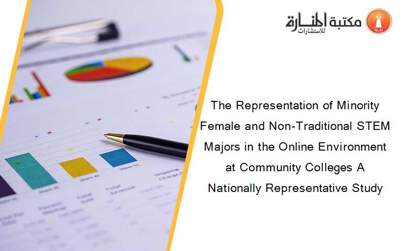 The Representation of Minority Female and Non-Traditional STEM Majors in the Online Environment at Community Colleges A Nationally Representative Study