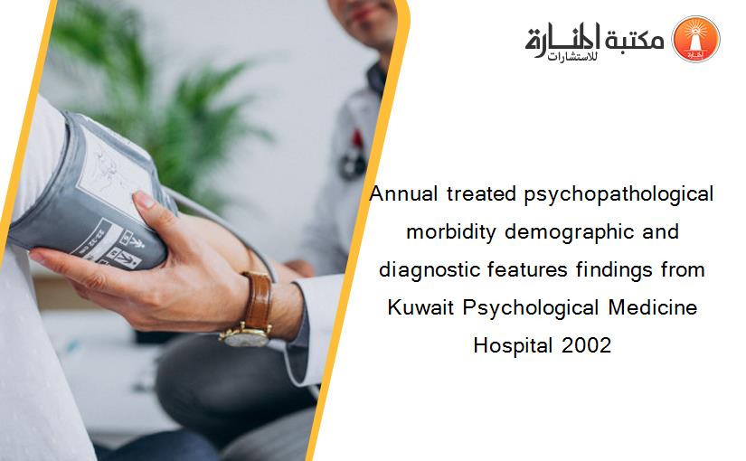 Annual treated psychopathological morbidity demographic and diagnostic features findings from Kuwait Psychological Medicine Hospital 2002