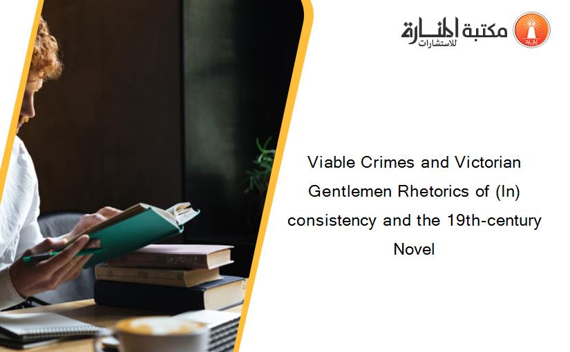 Viable Crimes and Victorian Gentlemen Rhetorics of (In)consistency and the 19th-century Novel