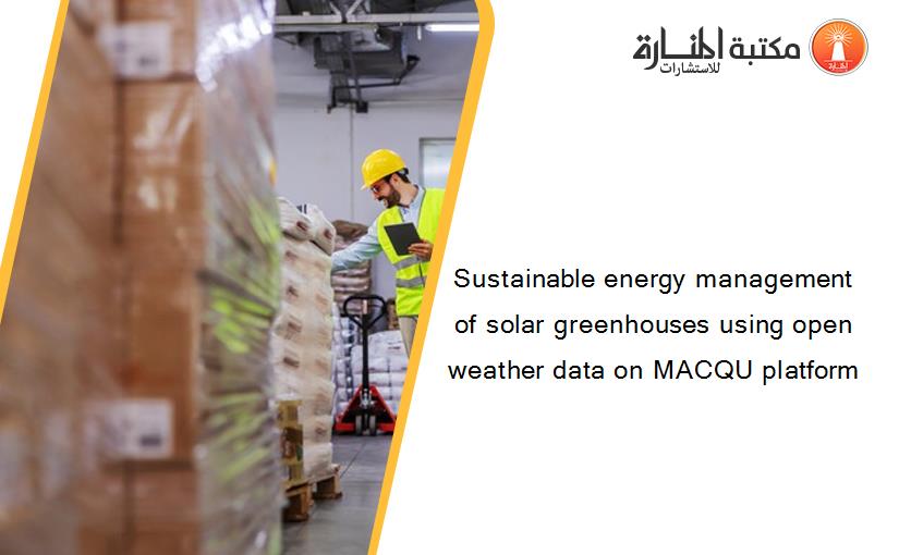 Sustainable energy management of solar greenhouses using open weather data on MACQU platform