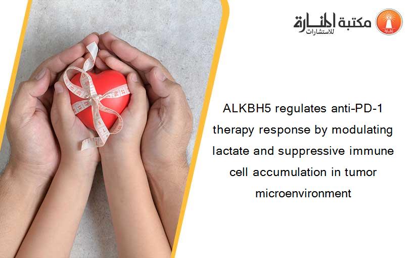 ALKBH5 regulates anti–PD-1 therapy response by modulating lactate and suppressive immune cell accumulation in tumor microenvironment