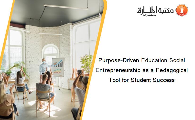 Purpose-Driven Education Social Entrepreneurship as a Pedagogical Tool for Student Success