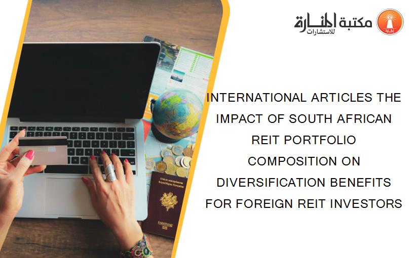 INTERNATIONAL ARTICLES THE IMPACT OF SOUTH AFRICAN REIT PORTFOLIO COMPOSITION ON DIVERSIFICATION BENEFITS FOR FOREIGN REIT INVESTORS