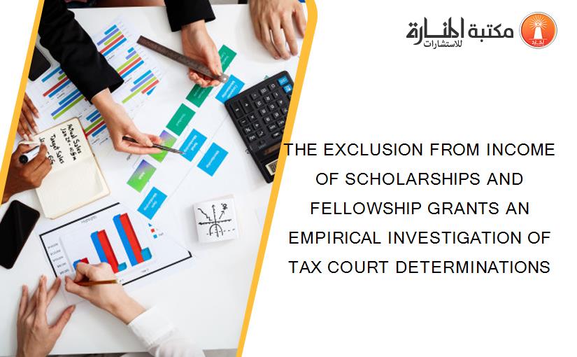THE EXCLUSION FROM INCOME OF SCHOLARSHIPS AND FELLOWSHIP GRANTS AN EMPIRICAL INVESTIGATION OF TAX COURT DETERMINATIONS