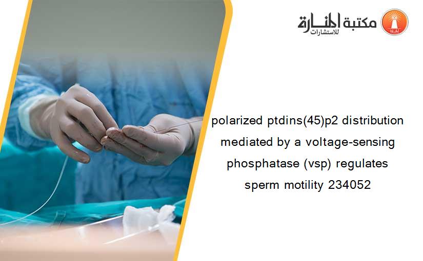 polarized ptdins(45)p2 distribution mediated by a voltage-sensing phosphatase (vsp) regulates sperm motility 234052