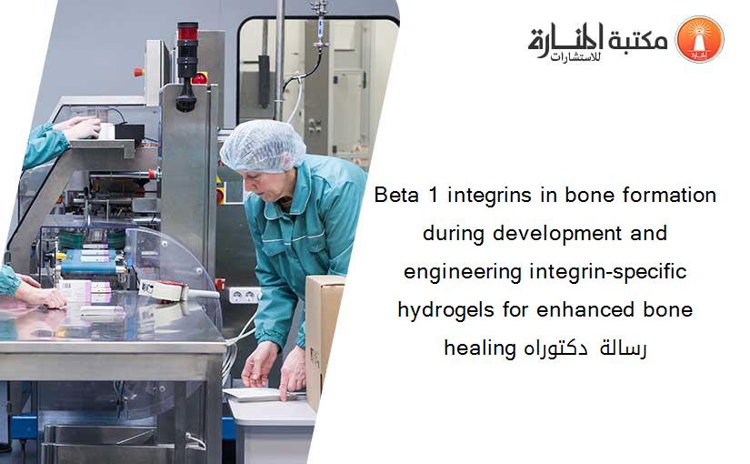 Beta 1 integrins in bone formation during development and engineering integrin-specific hydrogels for enhanced bone healing رسالة دكتوراه