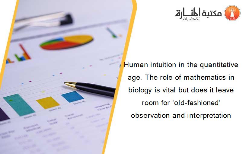 Human intuition in the quantitative age. The role of mathematics in biology is vital but does it leave room for 'old-fashioned' observation and interpretation