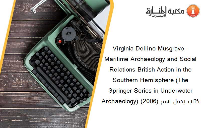 Virginia Dellino-Musgrave - Maritime Archaeology and Social Relations British Action in the Southern Hemisphere (The Springer Series in Underwater Archaeology) (2006) كتاب يحمل اسم