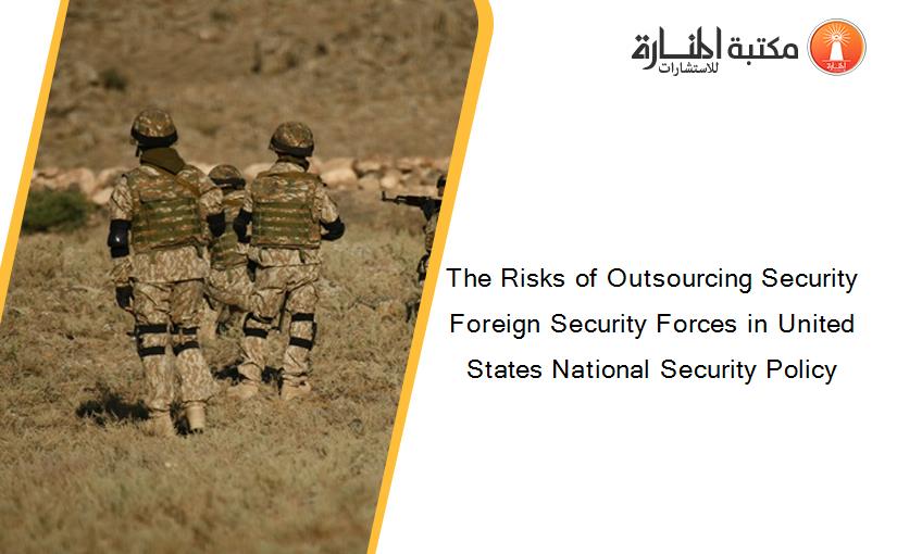 The Risks of Outsourcing Security Foreign Security Forces in United States National Security Policy
