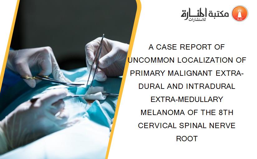 A CASE REPORT OF UNCOMMON LOCALIZATION OF PRIMARY MALIGNANT EXTRA-DURAL AND INTRADURAL EXTRA-MEDULLARY MELANOMA OF THE 8TH CERVICAL SPINAL NERVE ROOT