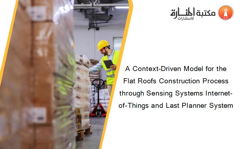 A Context-Driven Model for the Flat Roofs Construction Process through Sensing Systems Internet-of-Things and Last Planner System