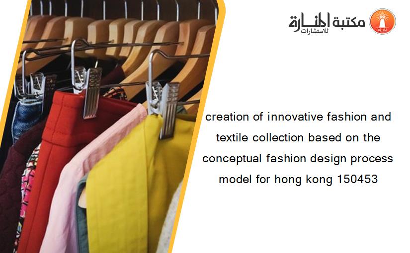 creation of innovative fashion and textile collection based on the conceptual fashion design process model for hong kong 150453