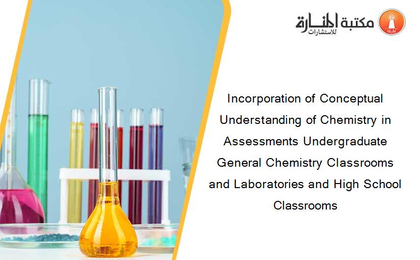 Incorporation of Conceptual Understanding of Chemistry in Assessments Undergraduate General Chemistry Classrooms and Laboratories and High School Classrooms