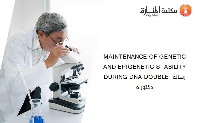 MAINTENANCE OF GENETIC AND EPIGENETIC STABILITY DURING DNA DOUBLE رسالة دكتوراه