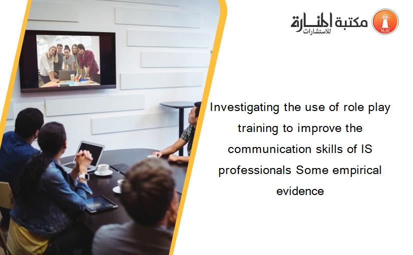 Investigating the use of role play training to improve the communication skills of IS professionals Some empirical evidence