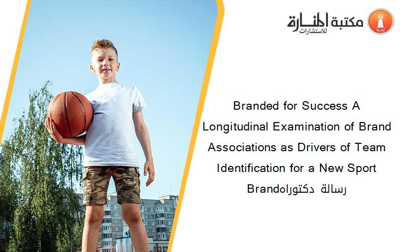 Branded for Success A Longitudinal Examination of Brand Associations as Drivers of Team Identification for a New Sport Brandرسالة دكتوراه