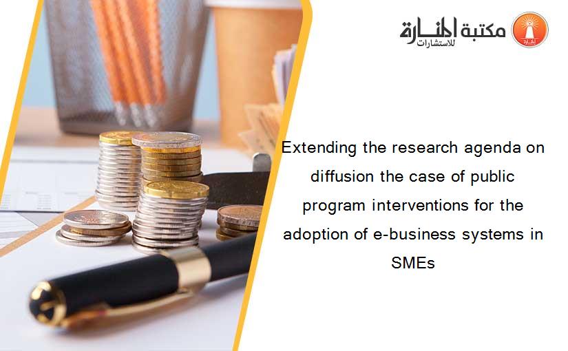 Extending the research agenda on diffusion the case of public program interventions for the adoption of e-business systems in SMEs