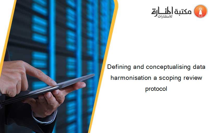 Defining and conceptualising data harmonisation a scoping review protocol