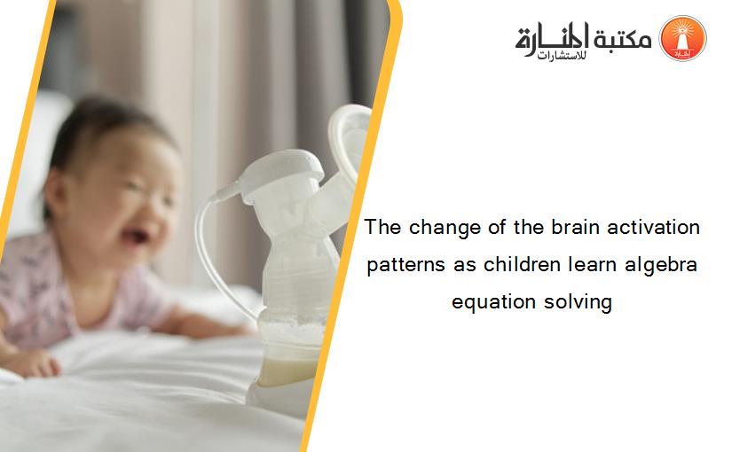 The change of the brain activation patterns as children learn algebra equation solving