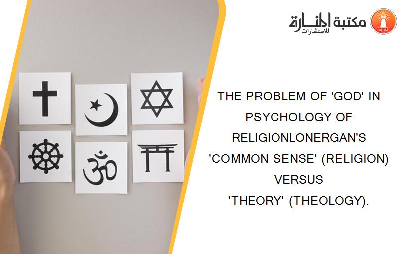 THE PROBLEM OF 'GOD' IN PSYCHOLOGY OF RELIGIONLONERGAN'S 'COMMON SENSE' (RELIGION) VERSUS 'THEORY' (THEOLOGY).