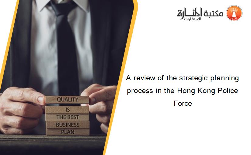 A review of the strategic planning process in the Hong Kong Police Force