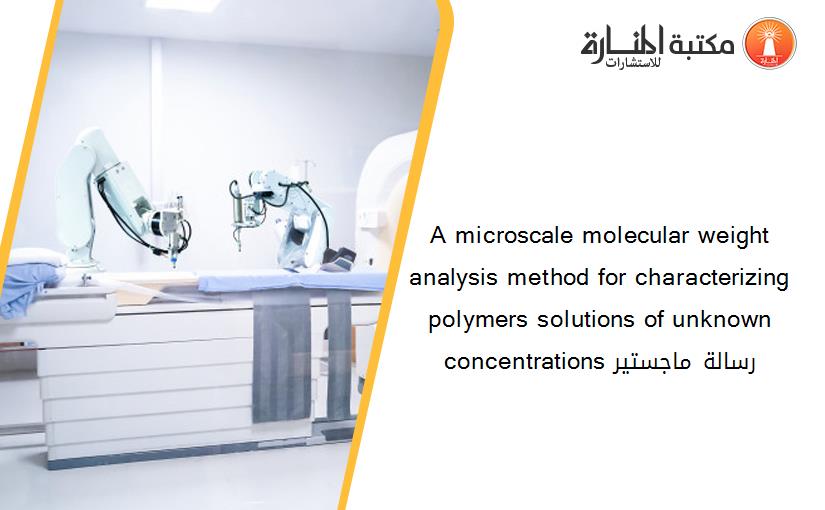 A microscale molecular weight analysis method for characterizing polymers solutions of unknown concentrations رسالة ماجستير