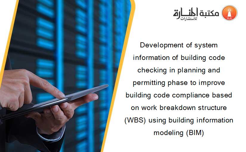 Development of system information of building code checking in planning and permitting phase to improve building code compliance based on work breakdown structure (WBS) using building information modeling (BIM)