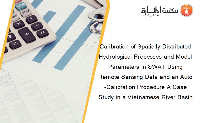 Calibration of Spatially Distributed Hydrological Processes and Model Parameters in SWAT Using Remote Sensing Data and an Auto-Calibration Procedure A Case Study in a Vietnamese River Basin
