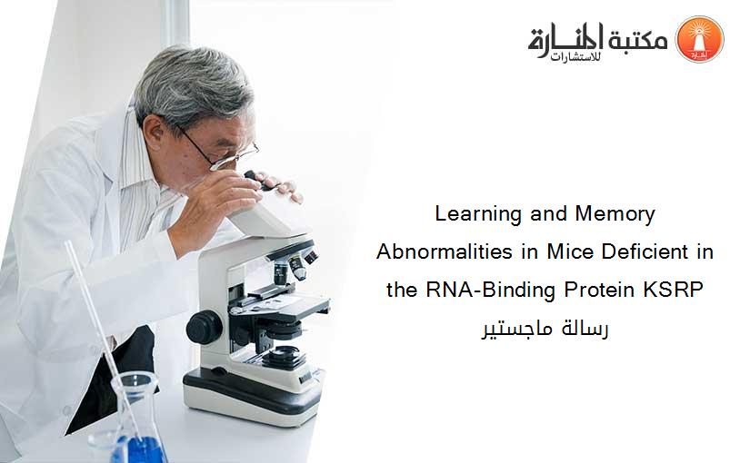 Learning and Memory Abnormalities in Mice Deficient in the RNA-Binding Protein KSRP رسالة ماجستير