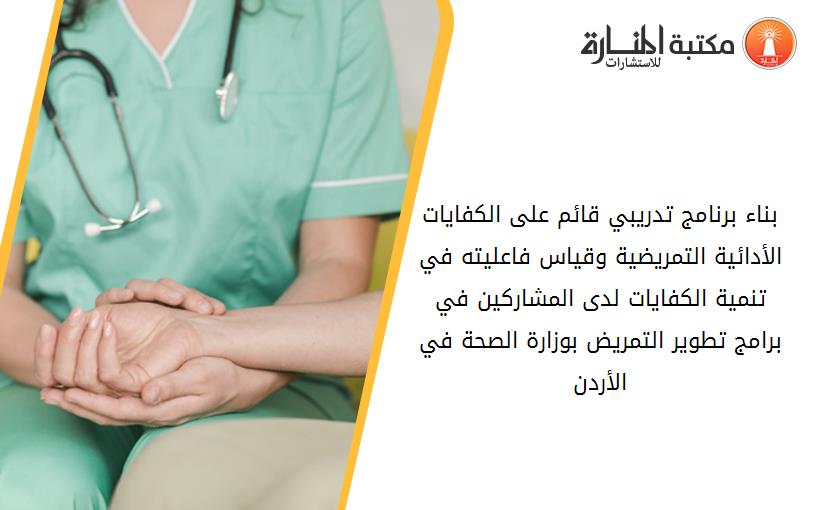 بناء برنامج تدريبي قائم على الكفايات الأدائية التمريضية وقياس فاعليته في تنمية الكفايات لدى المشاركين في برامج تطوير التمريض بوزارة الصحة في الأردن